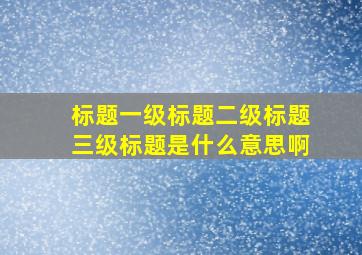 标题一级标题二级标题三级标题是什么意思啊