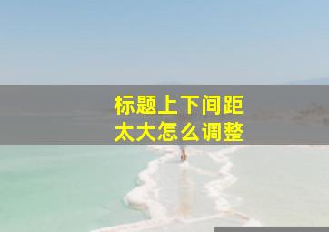 标题上下间距太大怎么调整