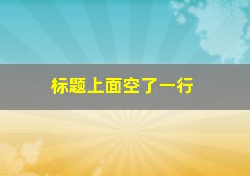 标题上面空了一行