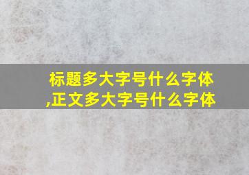 标题多大字号什么字体,正文多大字号什么字体