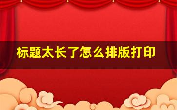 标题太长了怎么排版打印