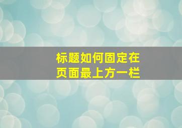 标题如何固定在页面最上方一栏