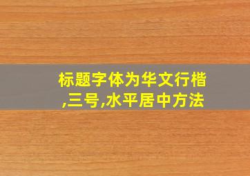 标题字体为华文行楷,三号,水平居中方法