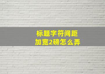 标题字符间距加宽2磅怎么弄