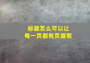 标题怎么可以让每一页都有页眉呢