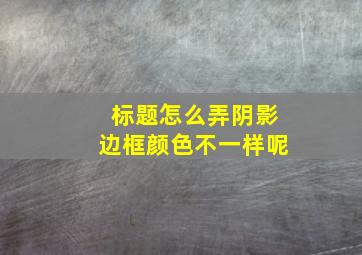 标题怎么弄阴影边框颜色不一样呢