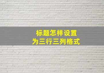 标题怎样设置为三行三列格式