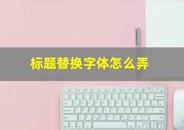 标题替换字体怎么弄