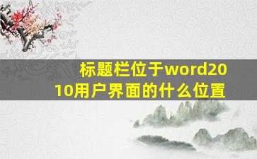 标题栏位于word2010用户界面的什么位置