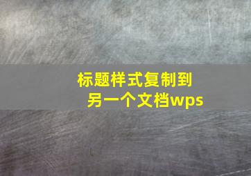 标题样式复制到另一个文档wps