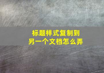 标题样式复制到另一个文档怎么弄