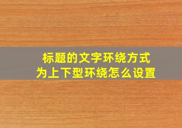 标题的文字环绕方式为上下型环绕怎么设置