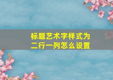 标题艺术字样式为二行一列怎么设置