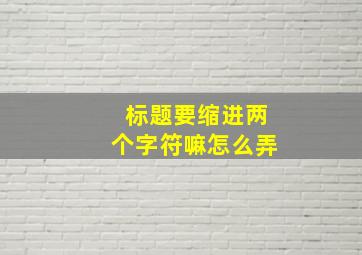 标题要缩进两个字符嘛怎么弄