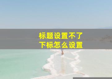 标题设置不了下标怎么设置