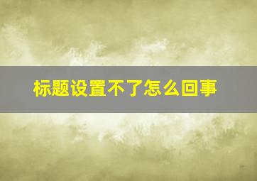 标题设置不了怎么回事