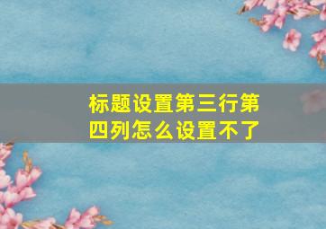 标题设置第三行第四列怎么设置不了