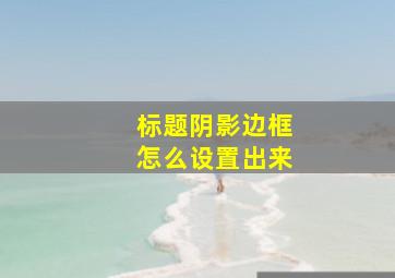 标题阴影边框怎么设置出来