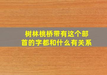 树林桃桥带有这个部首的字都和什么有关系