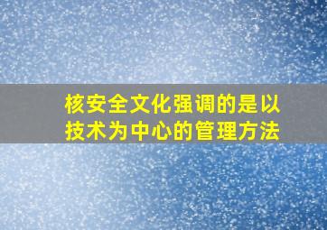 核安全文化强调的是以技术为中心的管理方法