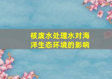 核废水处理水对海洋生态环境的影响