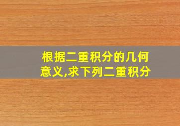 根据二重积分的几何意义,求下列二重积分