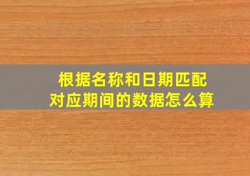 根据名称和日期匹配对应期间的数据怎么算