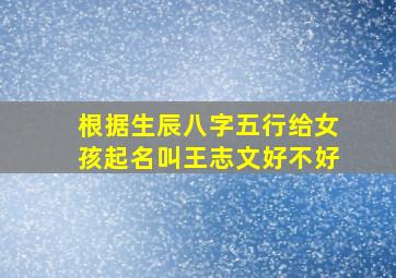 根据生辰八字五行给女孩起名叫王志文好不好