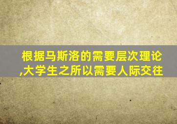 根据马斯洛的需要层次理论,大学生之所以需要人际交往