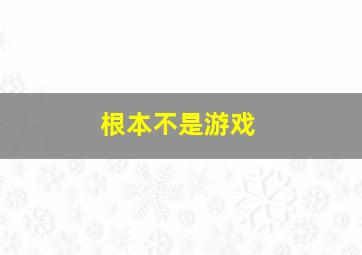 根本不是游戏