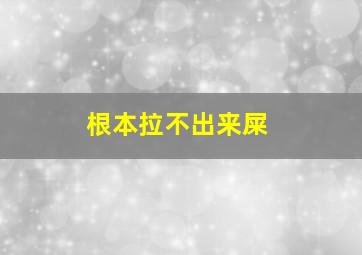 根本拉不出来屎