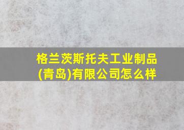 格兰茨斯托夫工业制品(青岛)有限公司怎么样