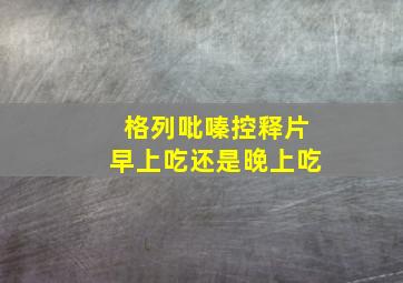 格列吡嗪控释片早上吃还是晚上吃