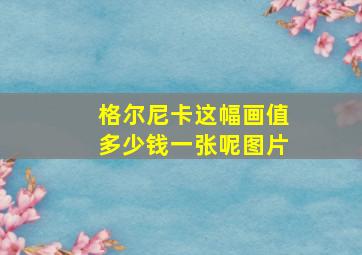 格尔尼卡这幅画值多少钱一张呢图片