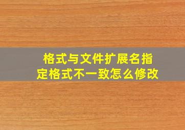 格式与文件扩展名指定格式不一致怎么修改