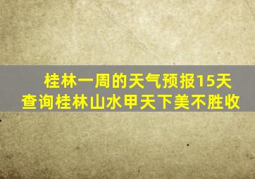 桂林一周的天气预报15天查询桂林山水甲天下美不胜收