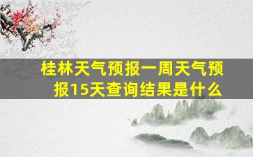 桂林天气预报一周天气预报15天查询结果是什么