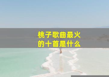 桃子歌曲最火的十首是什么