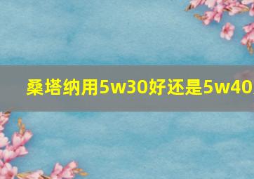 桑塔纳用5w30好还是5w40好