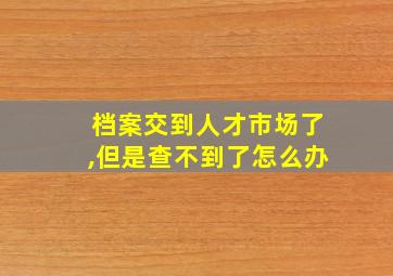 档案交到人才市场了,但是查不到了怎么办