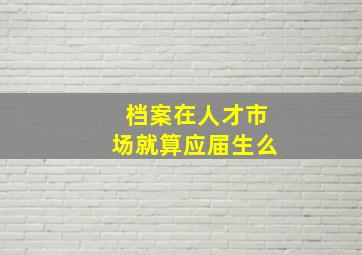 档案在人才市场就算应届生么