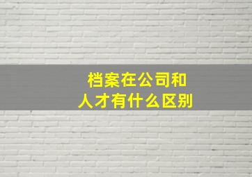 档案在公司和人才有什么区别