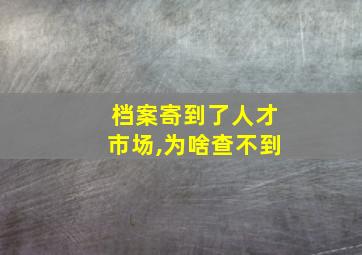 档案寄到了人才市场,为啥查不到