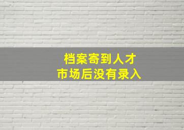 档案寄到人才市场后没有录入