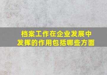 档案工作在企业发展中发挥的作用包括哪些方面