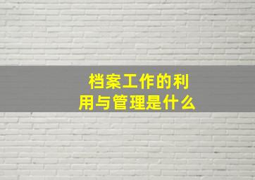 档案工作的利用与管理是什么