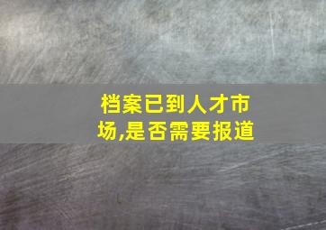 档案已到人才市场,是否需要报道