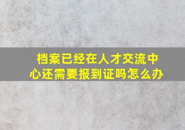 档案已经在人才交流中心还需要报到证吗怎么办