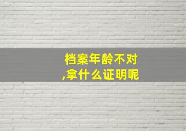 档案年龄不对,拿什么证明呢