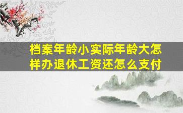 档案年龄小实际年龄大怎样办退休工资还怎么支付